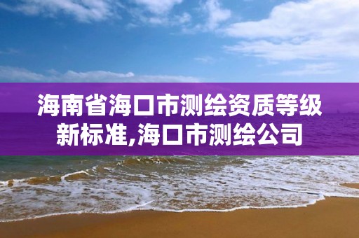 海南省海口市測繪資質等級新標準,海口市測繪公司