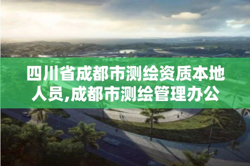 四川省成都市測繪資質本地人員,成都市測繪管理辦公室