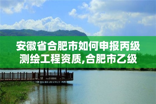 安徽省合肥市如何申報(bào)丙級(jí)測(cè)繪工程資質(zhì),合肥市乙級(jí)測(cè)繪公司。