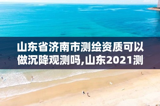 山東省濟(jì)南市測繪資質(zhì)可以做沉降觀測嗎,山東2021測繪資質(zhì)延期公告。