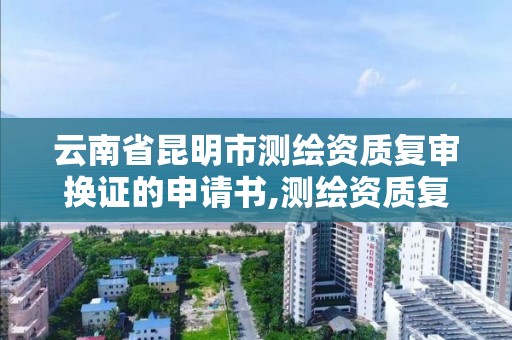 云南省昆明市測繪資質復審換證的申請書,測繪資質復審換證資料。