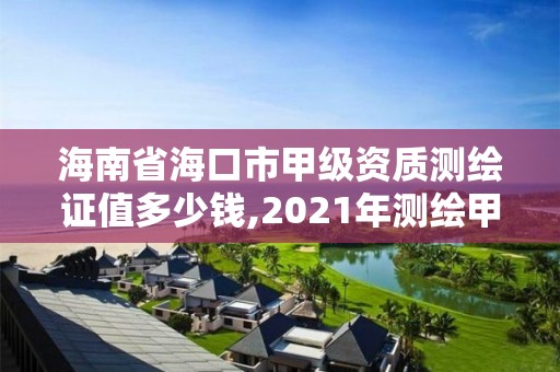 海南省海口市甲級資質測繪證值多少錢,2021年測繪甲級資質申報條件