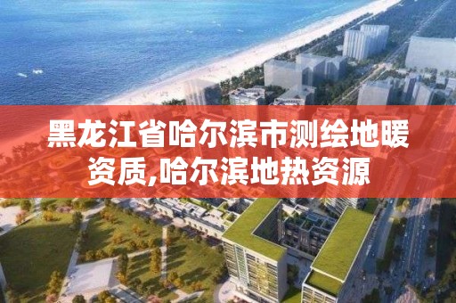 黑龍江省哈爾濱市測繪地暖資質,哈爾濱地熱資源