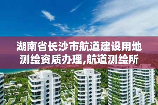 湖南省長沙市航道建設用地測繪資質辦理,航道測繪所。