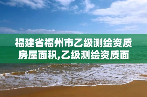 福建省福州市乙級測繪資質房屋面積,乙級測繪資質面積要求。