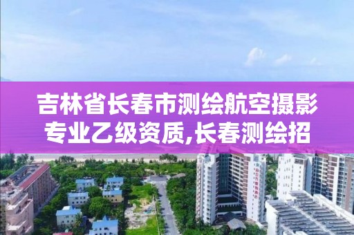 吉林省長春市測繪航空攝影專業乙級資質,長春測繪招聘