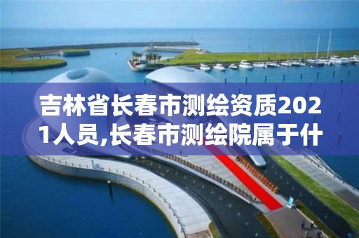 吉林省長春市測繪資質(zhì)2021人員,長春市測繪院屬于什么單位。