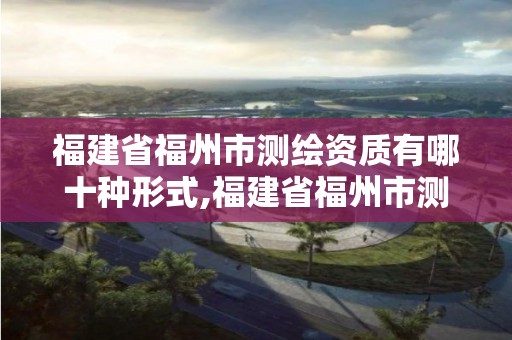 福建省福州市測繪資質有哪十種形式,福建省福州市測繪資質有哪十種形式的