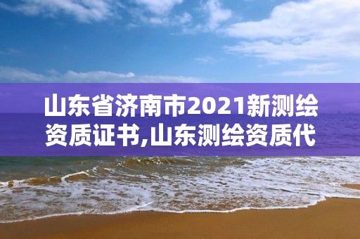 山東省濟南市2021新測繪資質證書,山東測繪資質代辦。