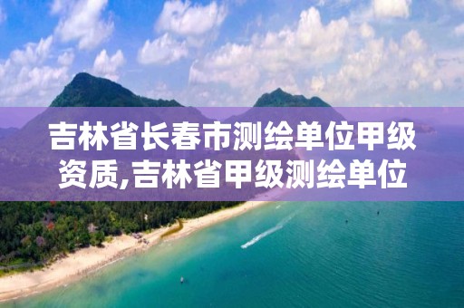 吉林省長春市測繪單位甲級資質,吉林省甲級測繪單位名單