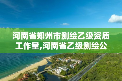 河南省鄭州市測繪乙級資質(zhì)工作量,河南省乙級測繪公司有多少家。