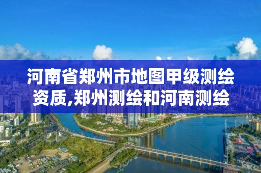 河南省鄭州市地圖甲級測繪資質(zhì),鄭州測繪和河南測繪