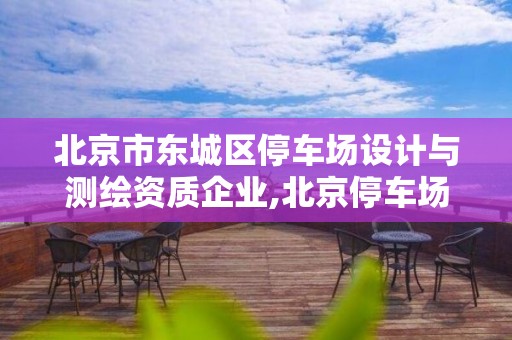 北京市東城區停車場設計與測繪資質企業,北京停車場管理承包公司。