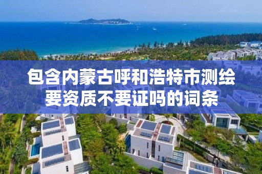 包含內蒙古呼和浩特市測繪要資質不要證嗎的詞條