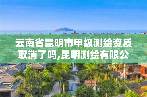 云南省昆明市甲級測繪資質取消了嗎,昆明測繪有限公司