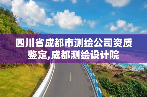 四川省成都市測繪公司資質鑒定,成都測繪設計院