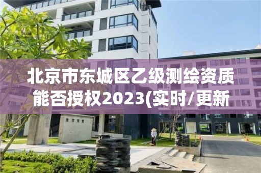 北京市東城區乙級測繪資質能否授權2023(實時/更新中)