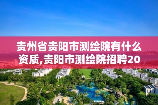 貴州省貴陽市測繪院有什么資質,貴陽市測繪院招聘2021