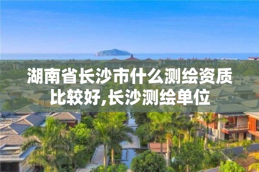 湖南省長沙市什么測繪資質比較好,長沙測繪單位