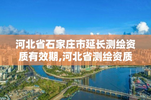 河北省石家莊市延長測繪資質有效期,河北省測繪資質復審換證。