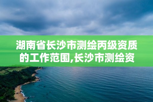 湖南省長沙市測繪丙級資質(zhì)的工作范圍,長沙市測繪資質(zhì)單位名單。