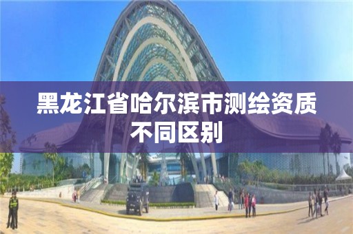 黑龍江省哈爾濱市測繪資質不同區別