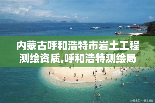 內蒙古呼和浩特市巖土工程測繪資質,呼和浩特測繪局屬于什么單位管理