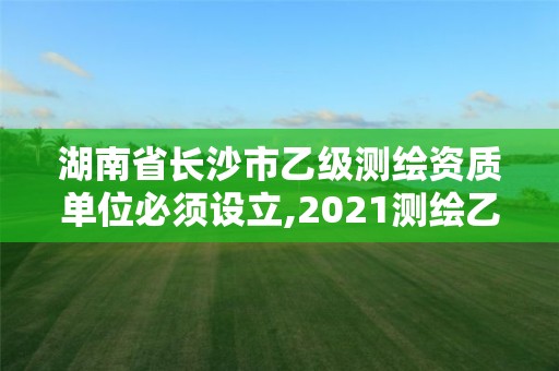 湖南省長沙市乙級測繪資質單位必須設立,2021測繪乙級資質要求