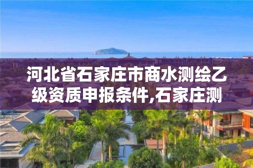 河北省石家莊市商水測繪乙級資質申報條件,石家莊測繪資質代辦。