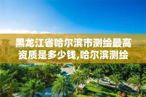 黑龍江省哈爾濱市測繪最高資質是多少錢,哈爾濱測繪職工中等專業學校。