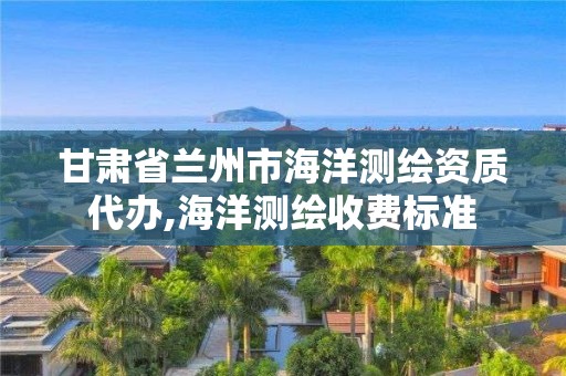 甘肅省蘭州市海洋測繪資質(zhì)代辦,海洋測繪收費標(biāo)準(zhǔn)