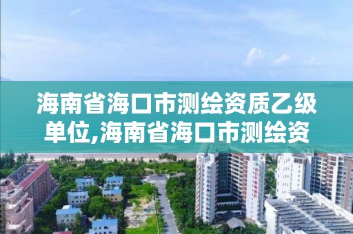 海南省海口市測繪資質乙級單位,海南省?？谑袦y繪資質乙級單位有幾家