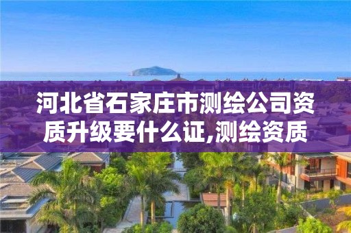 河北省石家莊市測繪公司資質升級要什么證,測繪資質升級需要什么條件