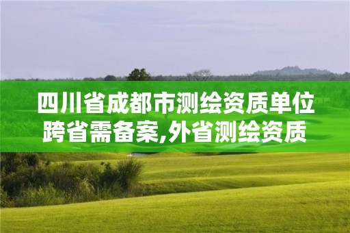 四川省成都市測繪資質單位跨省需備案,外省測繪資質在哪備案。