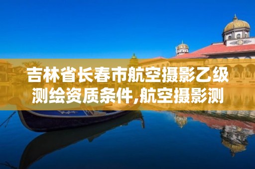 吉林省長春市航空攝影乙級測繪資質條件,航空攝影測量專業(yè)介紹。