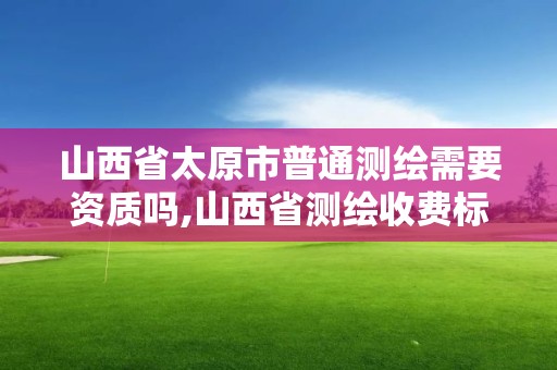 山西省太原市普通測繪需要資質嗎,山西省測繪收費標準