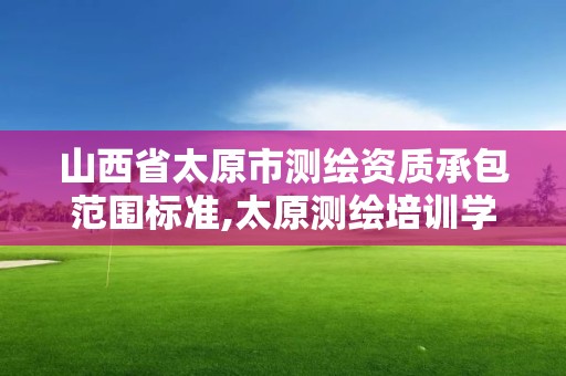 山西省太原市測繪資質承包范圍標準,太原測繪培訓學校