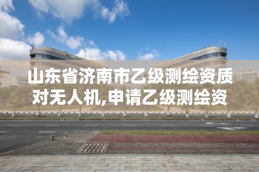 山東省濟南市乙級測繪資質對無人機,申請乙級測繪資質需要多少臺儀器。