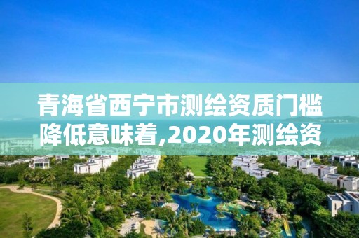 青海省西寧市測繪資質門檻降低意味著,2020年測繪資質新標準。