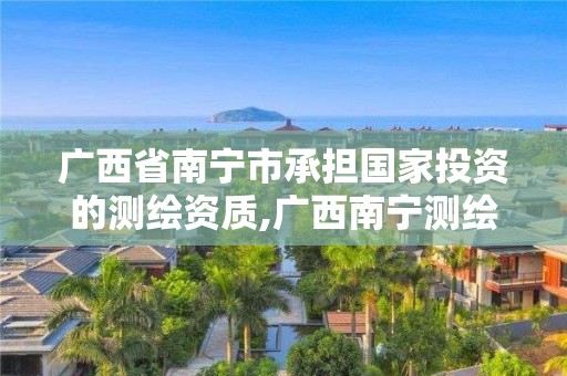 廣西省南寧市承擔國家投資的測繪資質,廣西南寧測繪公司排名