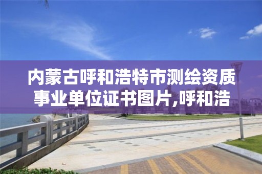 內蒙古呼和浩特市測繪資質事業單位證書圖片,呼和浩特測繪局屬于什么單位管理。