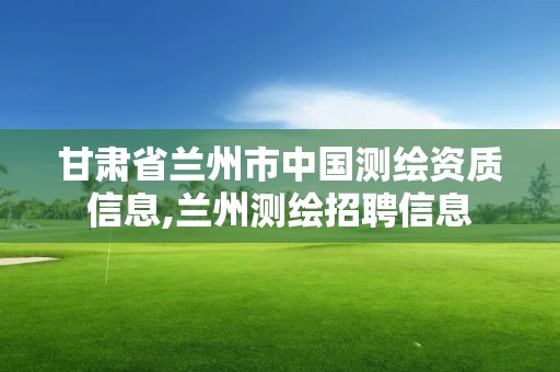 甘肅省蘭州市中國測繪資質信息,蘭州測繪招聘信息