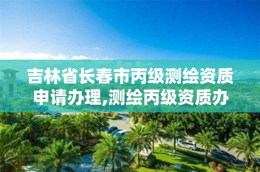 吉林省長春市丙級測繪資質申請辦理,測繪丙級資質辦理條件