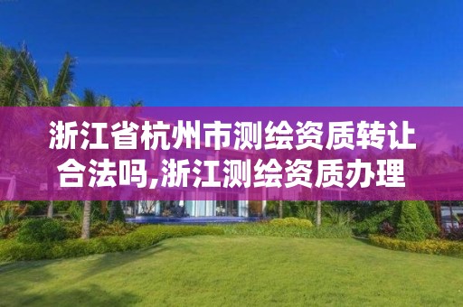 浙江省杭州市測繪資質轉讓合法嗎,浙江測繪資質辦理流程