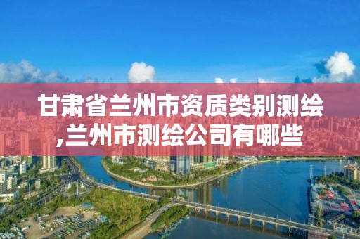 甘肅省蘭州市資質類別測繪,蘭州市測繪公司有哪些