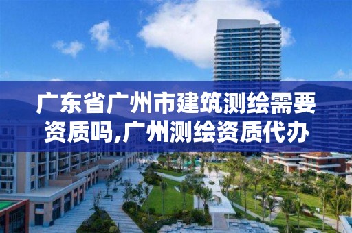 廣東省廣州市建筑測繪需要資質嗎,廣州測繪資質代辦