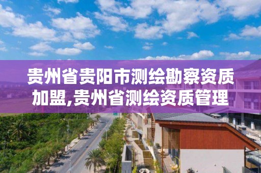 貴州省貴陽市測繪勘察資質加盟,貴州省測繪資質管理規定