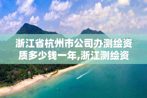 浙江省杭州市公司辦測繪資質多少錢一年,浙江測繪資質辦理流程