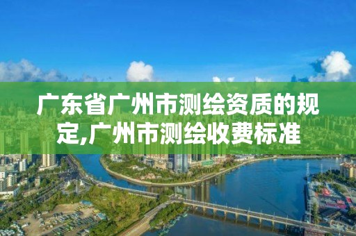 廣東省廣州市測(cè)繪資質(zhì)的規(guī)定,廣州市測(cè)繪收費(fèi)標(biāo)準(zhǔn)