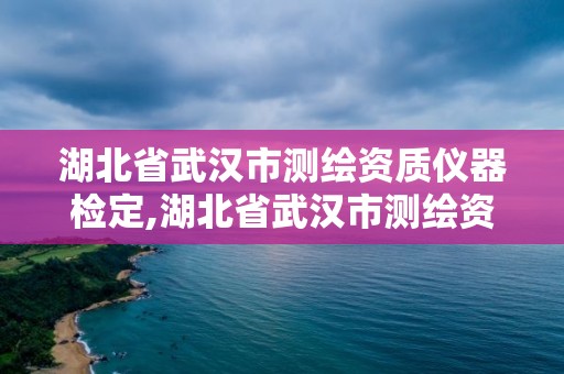 湖北省武漢市測繪資質儀器檢定,湖北省武漢市測繪資質儀器檢定中心電話